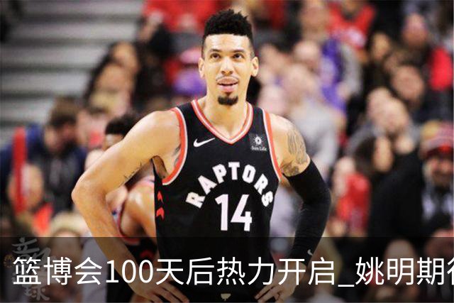 篮博会100天后热力开启 姚明期待开发新的快乐